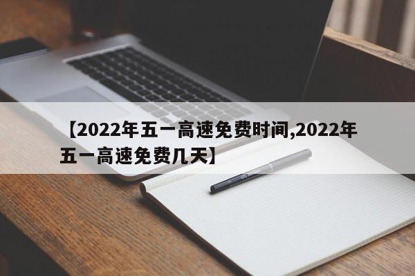 【2022年五一高速免费时间,2022年五一高速免费几天】