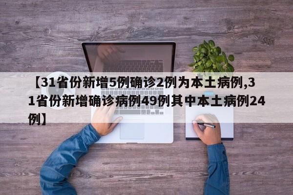 【31省份新增5例确诊2例为本土病例,31省份新增确诊病例49例其中本土病例24例】