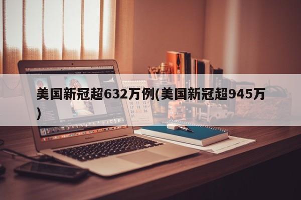 美国新冠超632万例(美国新冠超945万)