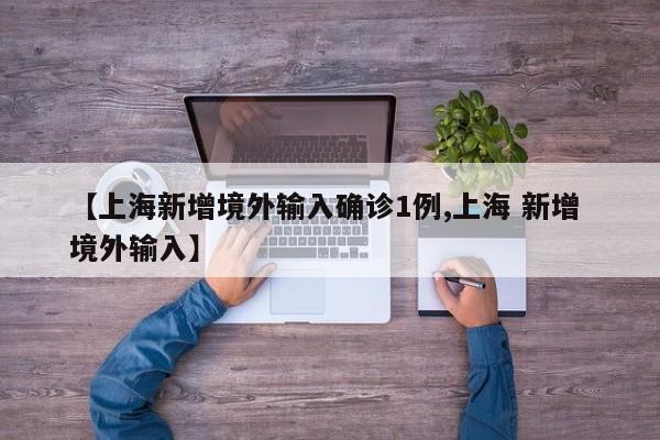 【上海新增境外输入确诊1例,上海 新增 境外输入】