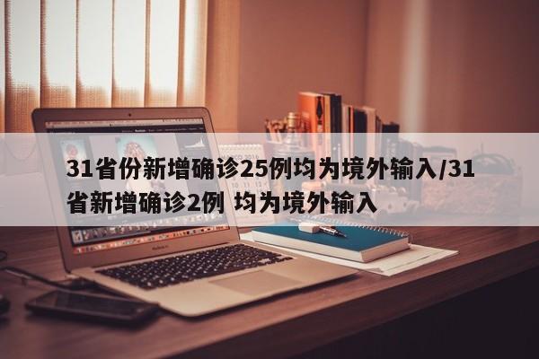 31省份新增确诊25例均为境外输入/31省新增确诊2例 均为境外输入