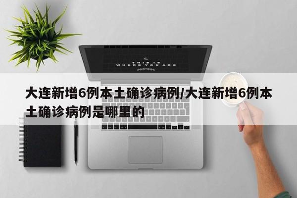 大连新增6例本土确诊病例/大连新增6例本土确诊病例是哪里的