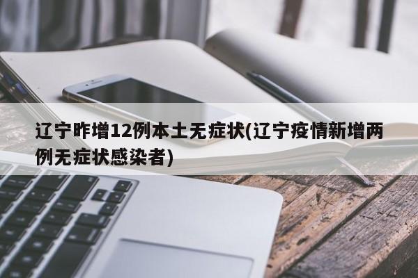 辽宁昨增12例本土无症状(辽宁疫情新增两例无症状感染者)
