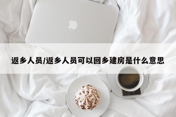 返乡人员/返乡人员可以回乡建房是什么意思