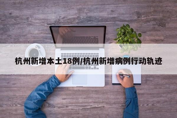 杭州新增本土18例/杭州新增病例行动轨迹