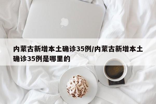 内蒙古新增本土确诊35例/内蒙古新增本土确诊35例是哪里的