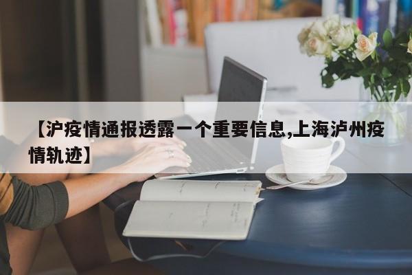 【沪疫情通报透露一个重要信息,上海泸州疫情轨迹】