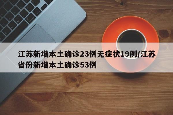 江苏新增本土确诊23例无症状19例/江苏省份新增本土确诊53例