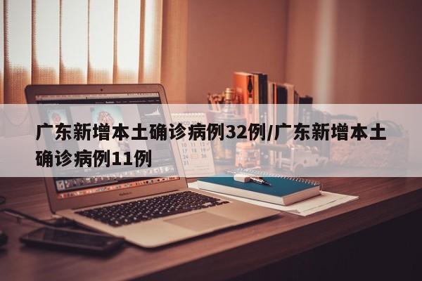 广东新增本土确诊病例32例/广东新增本土确诊病例11例