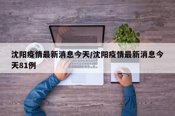 沈阳疫情最新消息今天/沈阳疫情最新消息今天81例