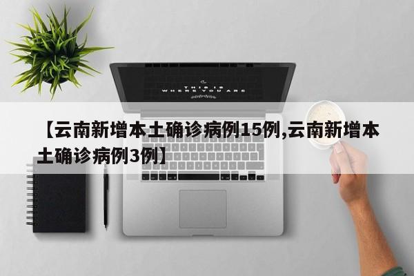 【云南新增本土确诊病例15例,云南新增本土确诊病例3例】