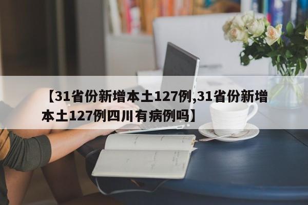 【31省份新增本土127例,31省份新增本土127例四川有病例吗】