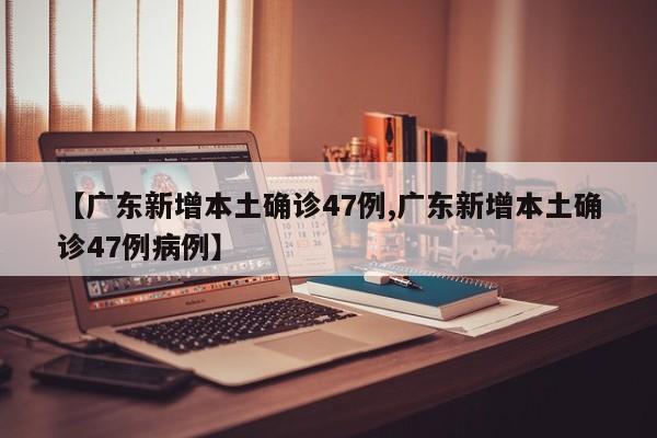 【广东新增本土确诊47例,广东新增本土确诊47例病例】