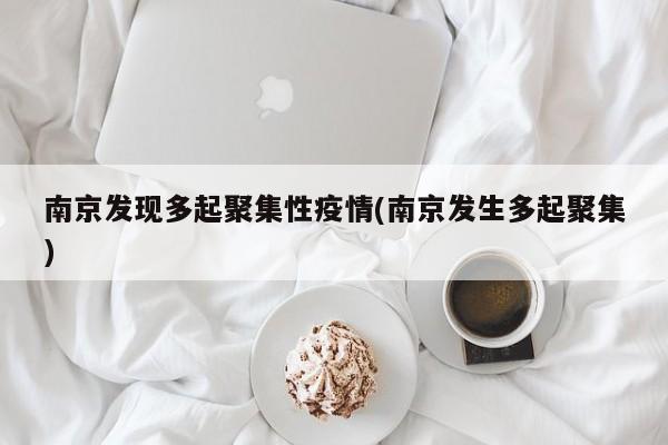 南京发现多起聚集性疫情(南京发生多起聚集)