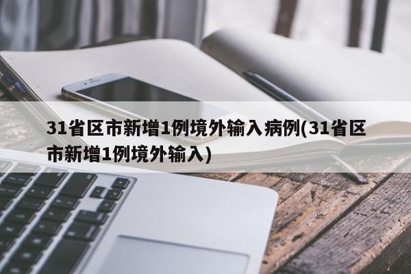 31省区市新增1例境外输入病例(31省区市新增1例境外输入)
