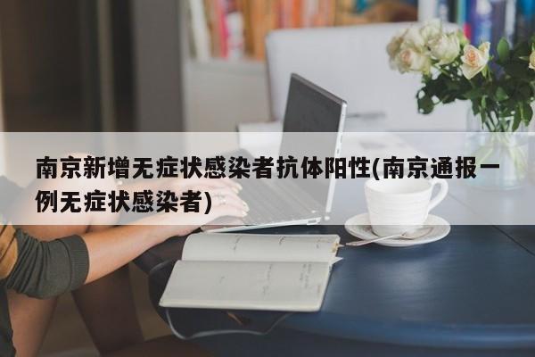 南京新增无症状感染者抗体阳性(南京通报一例无症状感染者)