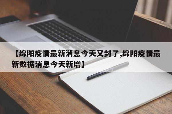 【绵阳疫情最新消息今天又封了,绵阳疫情最新数据消息今天新增】