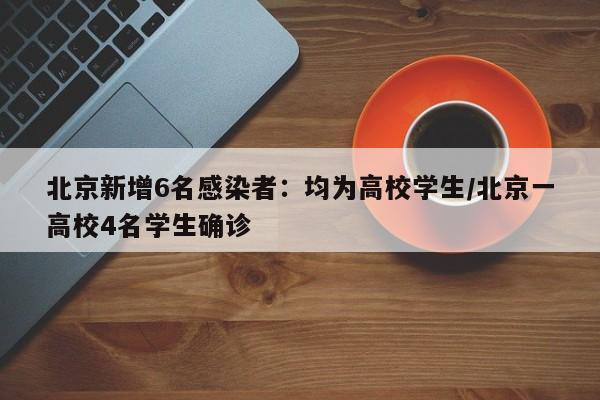 北京新增6名感染者：均为高校学生/北京一高校4名学生确诊