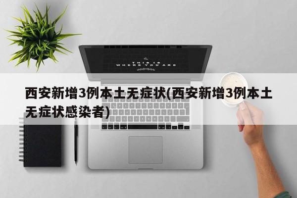 西安新增3例本土无症状(西安新增3例本土无症状感染者)
