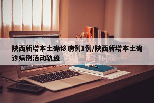 陕西新增本土确诊病例1例/陕西新增本土确诊病例活动轨迹