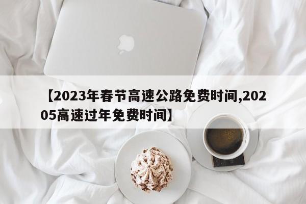 【2023年春节高速公路免费时间,20205高速过年免费时间】
