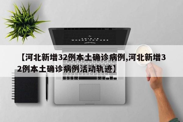 【河北新增32例本土确诊病例,河北新增32例本土确诊病例活动轨迹】