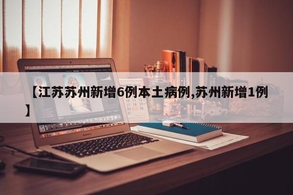 【江苏苏州新增6例本土病例,苏州新增1例】