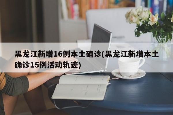 黑龙江新增16例本土确诊(黑龙江新增本土确诊15例活动轨迹)