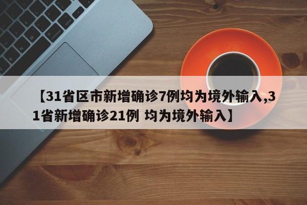 【31省区市新增确诊7例均为境外输入,31省新增确诊21例 均为境外输入】