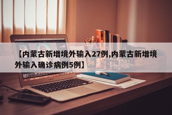 【内蒙古新增境外输入27例,内蒙古新增境外输入确诊病例5例】