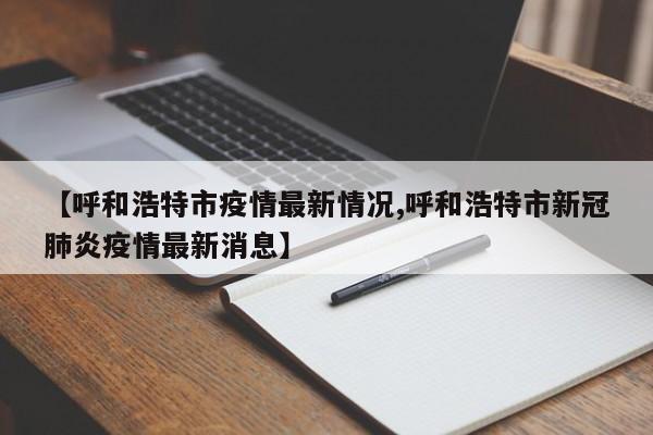 【呼和浩特市疫情最新情况,呼和浩特市新冠肺炎疫情最新消息】