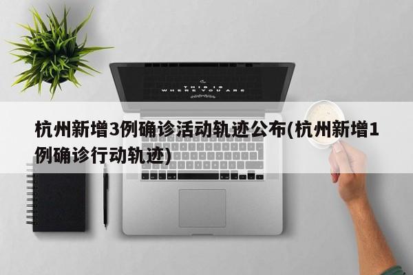 杭州新增3例确诊活动轨迹公布(杭州新增1例确诊行动轨迹)