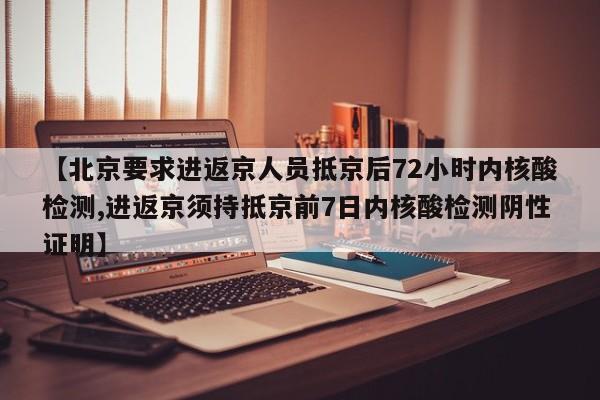 【北京要求进返京人员抵京后72小时内核酸检测,进返京须持抵京前7日内核酸检测阴性证明】