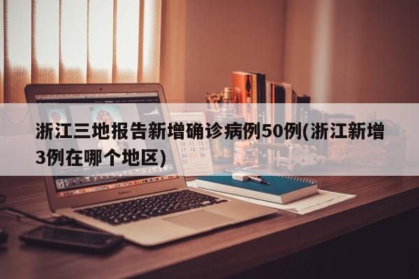 浙江三地报告新增确诊病例50例