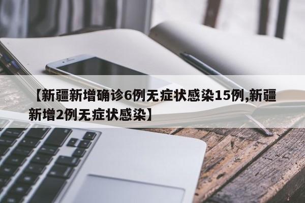 【新疆新增确诊6例无症状感染15例,新疆新增2例无症状感染】
