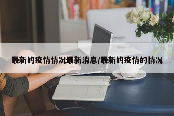 最新的疫情情况最新消息/最新的疫情的情况