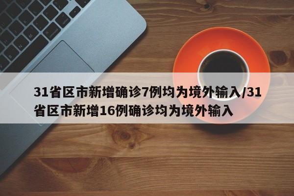 31省区市新增确诊7例均为境外输入/31省区市新增16例确诊均为境外输入