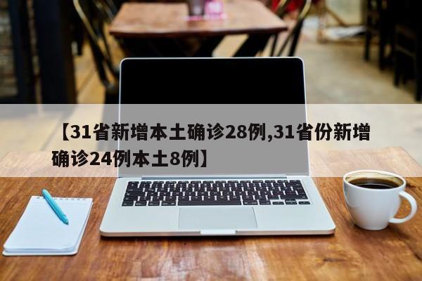 【31省新增本土确诊28例,31省份新增确诊24例本土8例】