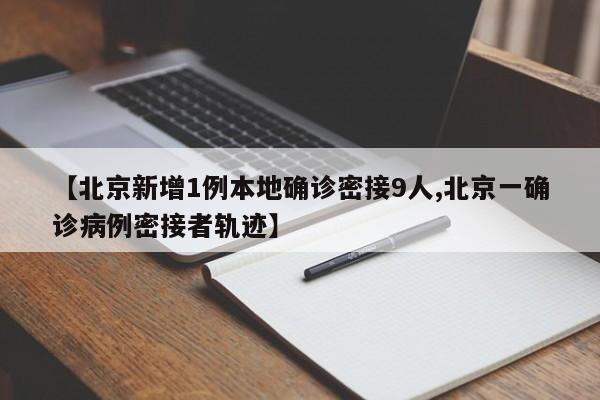 【北京新增1例本地确诊密接9人,北京一确诊病例密接者轨迹】