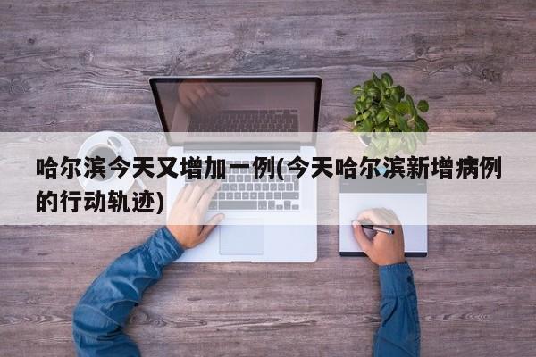 哈尔滨今天又增加一例(今天哈尔滨新增病例的行动轨迹)