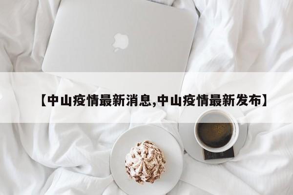 【中山疫情最新消息,中山疫情最新发布】