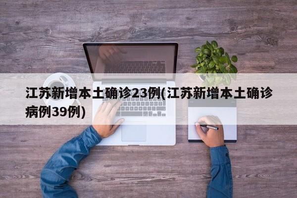 江苏新增本土确诊23例(江苏新增本土确诊病例39例)