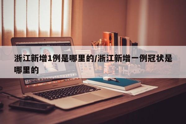 浙江新增1例是哪里的/浙江新增一例冠状是哪里的