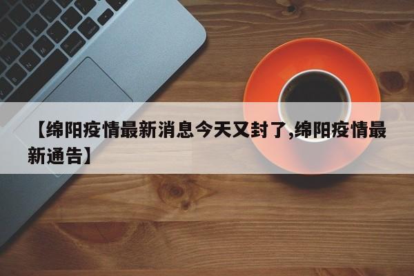【绵阳疫情最新消息今天又封了,绵阳疫情最新通告】