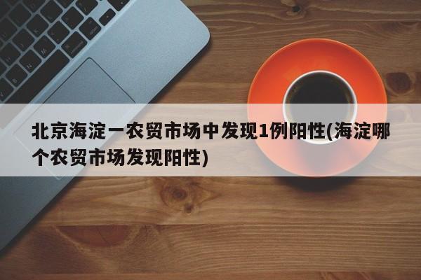 北京海淀一农贸市场中发现1例阳性