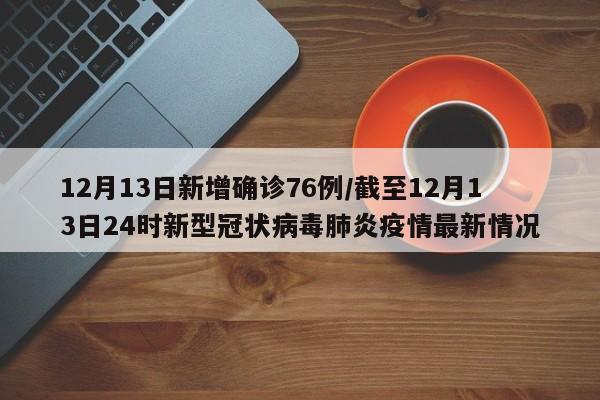 12月13日新增确诊76例/截至12月13日24时新型冠状病毒肺炎疫情最新情况