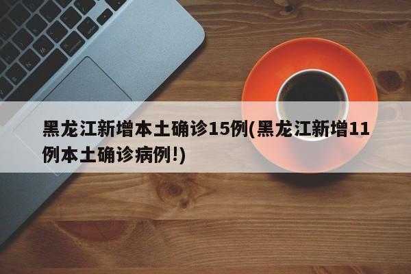 黑龙江新增本土确诊15例(黑龙江新增11例本土确诊病例!)
