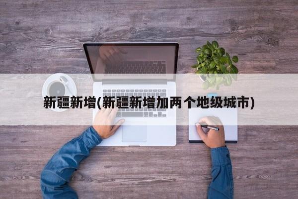 新疆新增(新疆新增加两个地级城市)