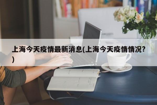 上海今天疫情最新消息(上海今天疫情情况?)