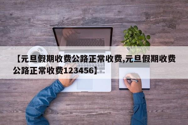 【元旦假期收费公路正常收费,元旦假期收费公路正常收费123456】